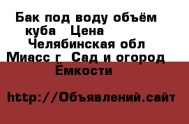 Бак под воду объём 3 куба › Цена ­ 10 000 - Челябинская обл., Миасс г. Сад и огород » Ёмкости   